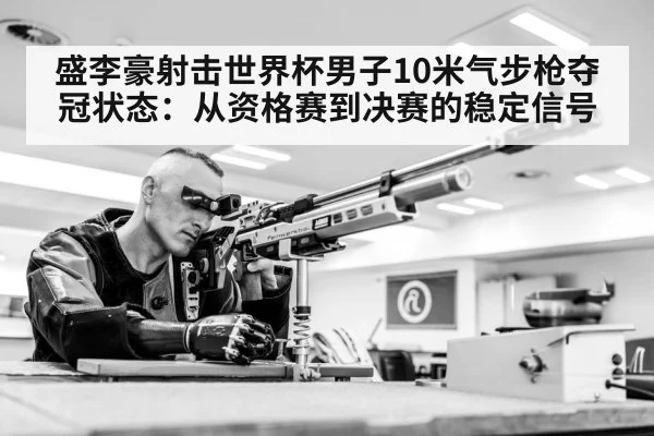 盛李豪射击世界杯男子10米气步枪夺冠状态：从资格赛到决赛的稳定信号