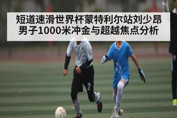 短道速滑世界杯蒙特利尔站刘少昂男子1000米冲金与超越焦点分析
