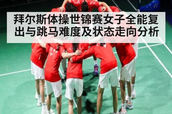 拜尔斯体操世锦赛女子全能复出与跳马难度及状态走向分析