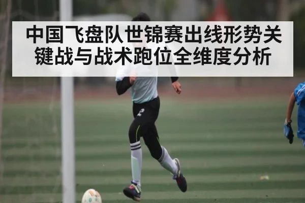 中国飞盘队世锦赛出线形势关键战与战术跑位全维度分析