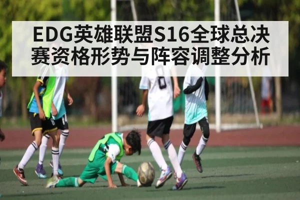 EDG英雄联盟S16全球总决赛资格形势与阵容调整分析