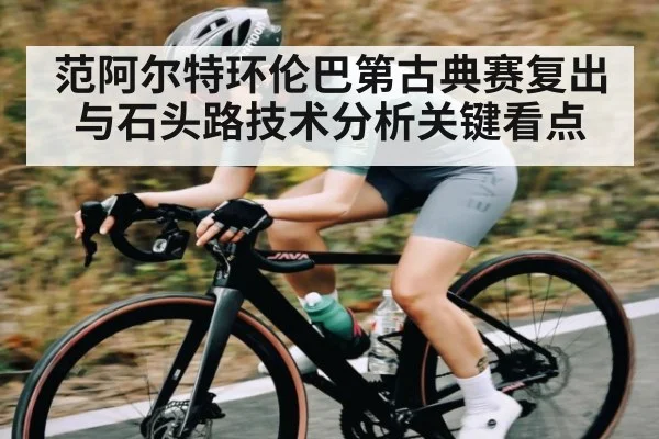 范阿尔特环伦巴第古典赛复出与石头路技术分析关键看点