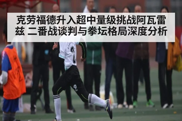 克劳福德升入超中量级挑战阿瓦雷兹 二番战谈判与拳坛格局深度分析