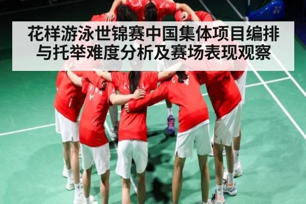 花样游泳世锦赛中国集体项目编排与托举难度分析及赛场表现观察