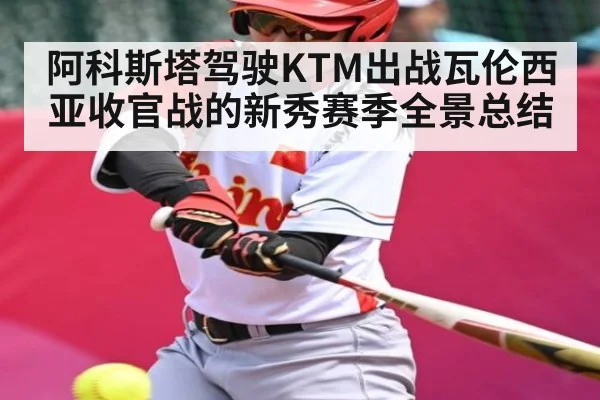 阿科斯塔驾驶KTM出战瓦伦西亚收官战的新秀赛季全景总结(kaiyun)