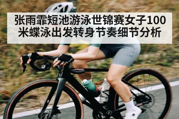 张雨霏短池游泳世锦赛女子100米蝶泳出发转身节奏细节分析（kaiyun）
