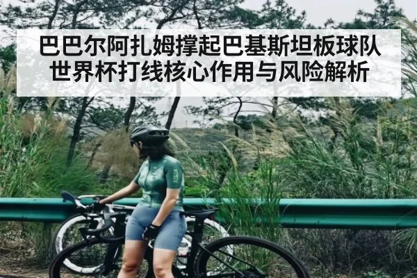 巴巴尔阿扎姆撑起巴基斯坦板球队世界杯打线核心作用与风险解析（kaiyun）