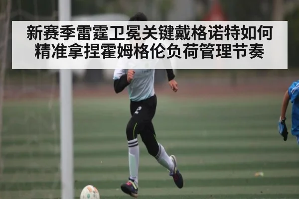 新赛季雷霆卫冕关键戴格诺特如何精准拿捏霍姆格伦负荷管理节奏（kaiyun）